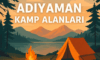 Adıyaman Kamp Alanları – Doğayla İç İçe Bir Keşif Rehberi